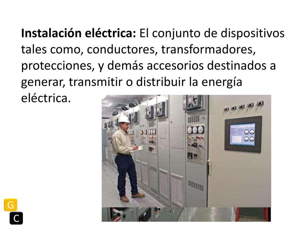 Instalación eléctrica: El conjunto de dispositivos tales como, conductores, transformadores, protecciones, y demás accesorios destinados a generar, transmitir o distribuir la energía eléctrica.
