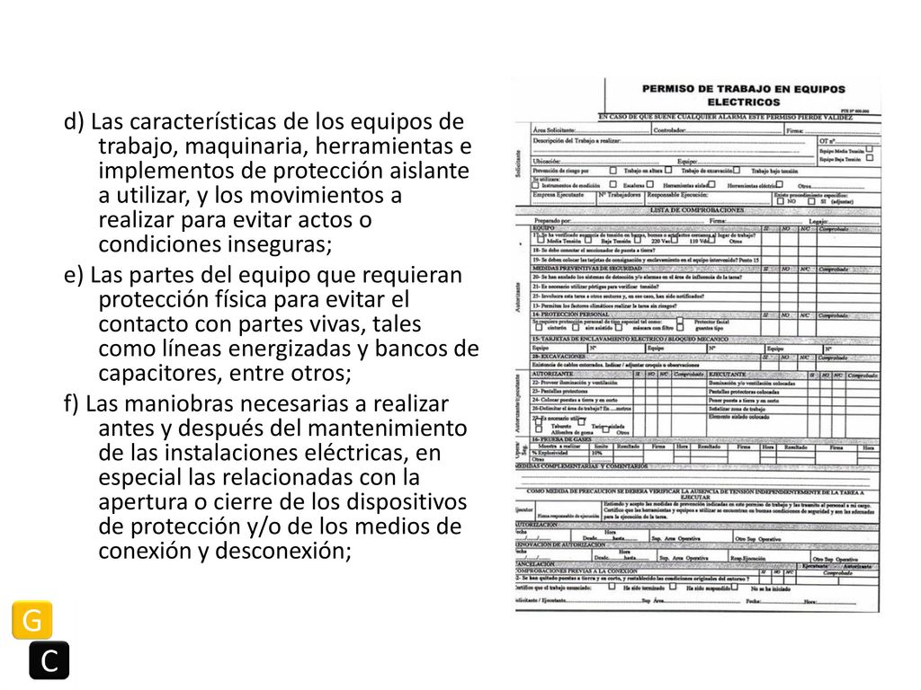 d) Las características de los equipos de trabajo, maquinaria, herramientas e implementos de protección aislante a utilizar, y los movimientos a realizar para evitar actos o condiciones inseguras; e) Las partes del equipo que requieran protección física para evitar el contacto con partes vivas, tales como líneas energizadas y bancos de capacitores, entre otros; f) Las maniobras necesarias a realizar antes y después del mantenimiento de las instalaciones eléctricas, en especial las relacionadas con la apertura o cierre de los dispositivos de protección y/o de los medios de conexión y desconexión;
