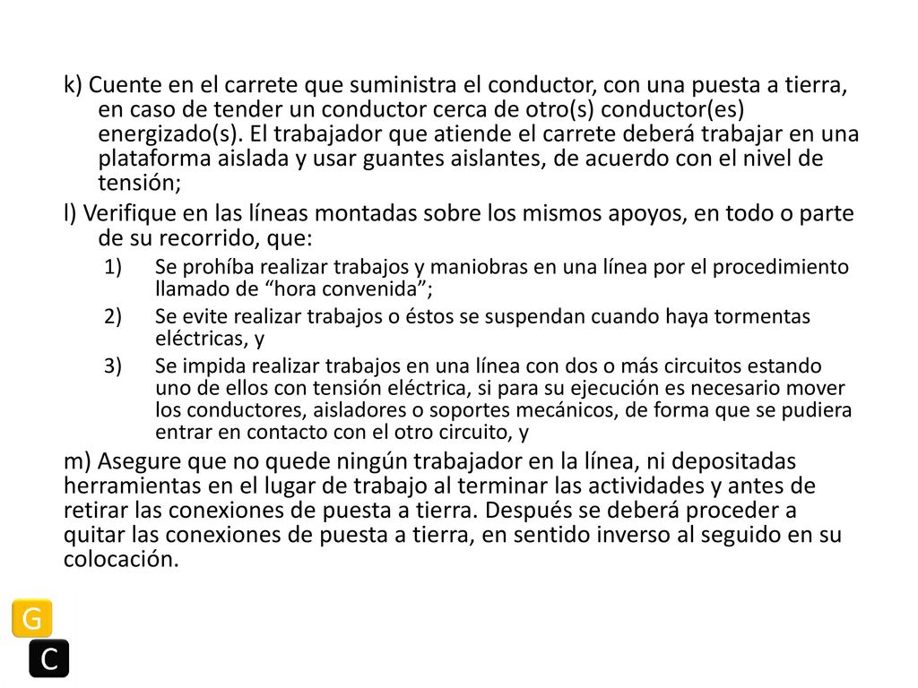 k) Cuente en el carrete que suministra el conductor, con una puesta a tierra, en caso de tender un conductor cerca de otro(s) conductor(es) energizado(s). El trabajador que atiende el carrete deberá trabajar en una plataforma aislada y usar guantes aislantes, de acuerdo con el nivel de tensión;