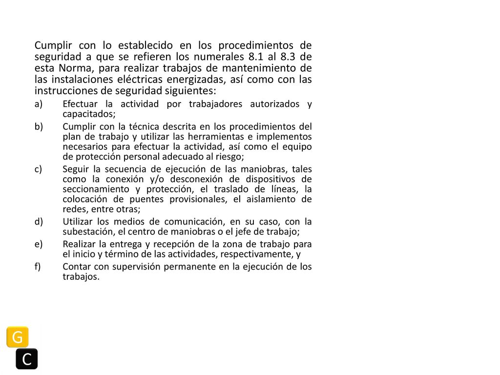 Cumplir con lo establecido en los procedimientos de seguridad a que se refieren los numerales 8.1 al 8.3 de esta Norma, para realizar trabajos de mantenimiento de las instalaciones eléctricas energizadas, así como con las instrucciones de seguridad siguientes: