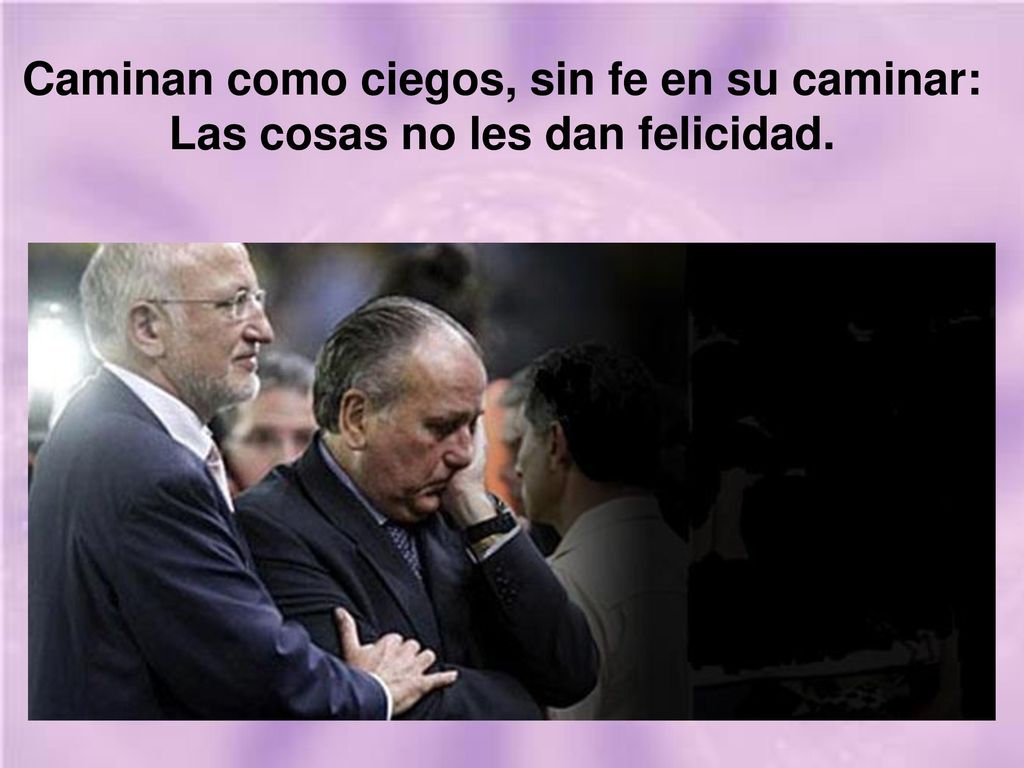 Caminan como ciegos, sin fe en su caminar: Las cosas no les dan felicidad.