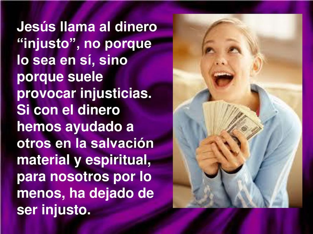 Jesús llama al dinero injusto , no porque lo sea en sí, sino porque suele provocar injusticias.