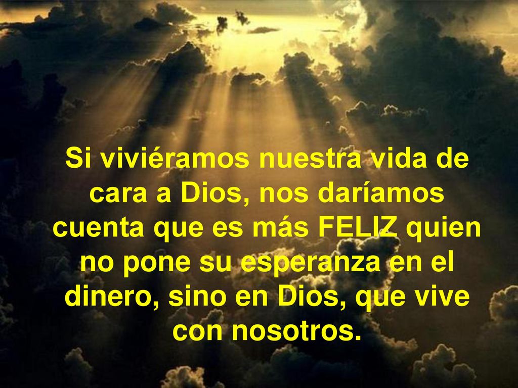 Si viviéramos nuestra vida de cara a Dios, nos daríamos cuenta que es más FELIZ quien no pone su esperanza en el dinero, sino en Dios, que vive con nosotros.