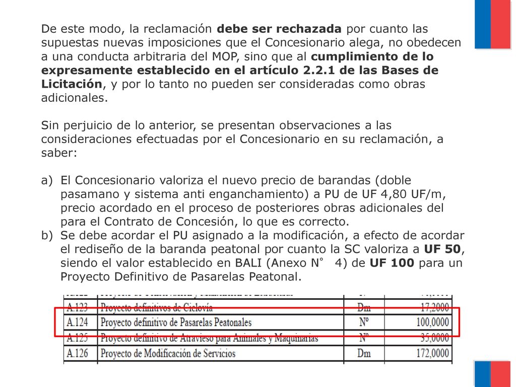De este modo, la reclamación debe ser rechazada por cuanto las supuestas nuevas imposiciones que el Concesionario alega, no obedecen a una conducta arbitraria del MOP, sino que al cumplimiento de lo expresamente establecido en el artículo de las Bases de Licitación, y por lo tanto no pueden ser consideradas como obras adicionales. Sin perjuicio de lo anterior, se presentan observaciones a las consideraciones efectuadas por el Concesionario en su reclamación, a saber: