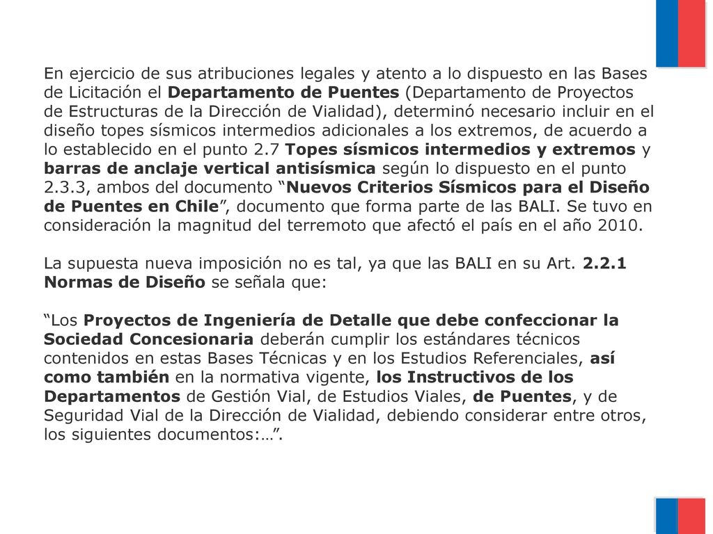 En ejercicio de sus atribuciones legales y atento a lo dispuesto en las Bases de Licitación el Departamento de Puentes (Departamento de Proyectos de Estructuras de la Dirección de Vialidad), determinó necesario incluir en el diseño topes sísmicos intermedios adicionales a los extremos, de acuerdo a lo establecido en el punto 2.7 Topes sísmicos intermedios y extremos y barras de anclaje vertical antisísmica según lo dispuesto en el punto 2.3.3, ambos del documento Nuevos Criterios Sísmicos para el Diseño de Puentes en Chile , documento que forma parte de las BALI.