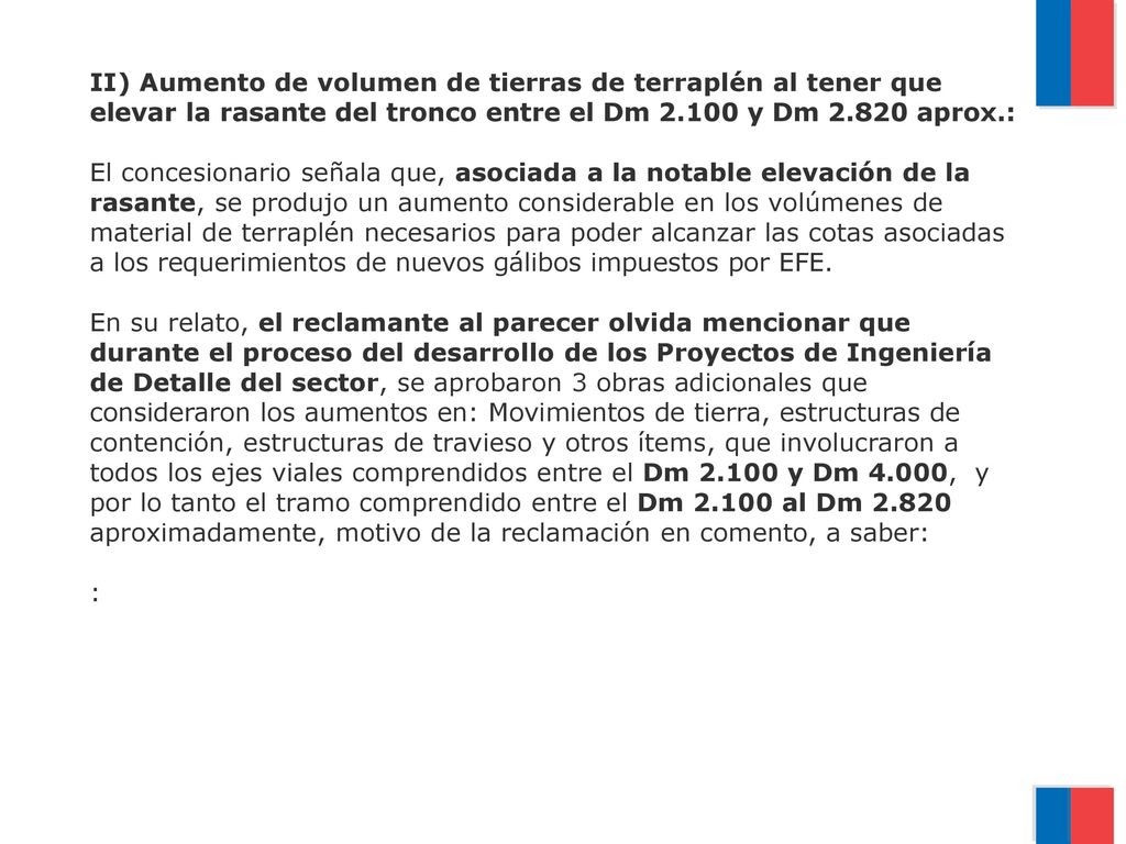 II) Aumento de volumen de tierras de terraplén al tener que elevar la rasante del tronco entre el Dm y Dm aprox.: El concesionario señala que, asociada a la notable elevación de la rasante, se produjo un aumento considerable en los volúmenes de material de terraplén necesarios para poder alcanzar las cotas asociadas a los requerimientos de nuevos gálibos impuestos por EFE.