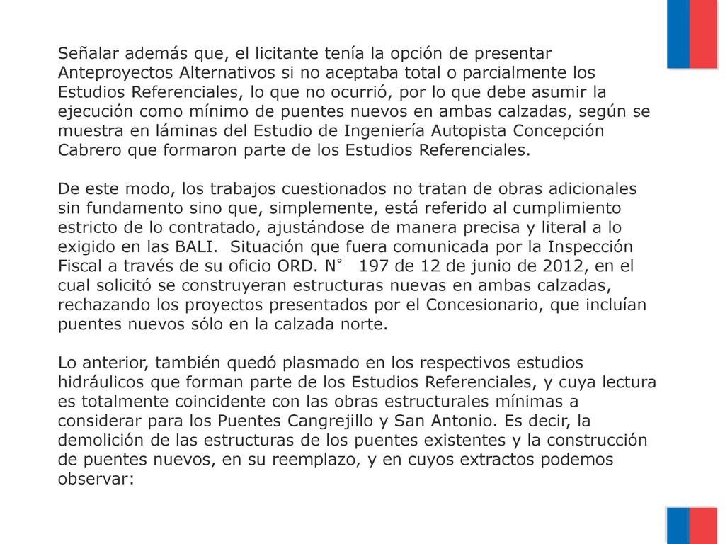 Señalar además que, el licitante tenía la opción de presentar Anteproyectos Alternativos si no aceptaba total o parcialmente los Estudios Referenciales, lo que no ocurrió, por lo que debe asumir la ejecución como mínimo de puentes nuevos en ambas calzadas, según se muestra en láminas del Estudio de Ingeniería Autopista Concepción Cabrero que formaron parte de los Estudios Referenciales.
