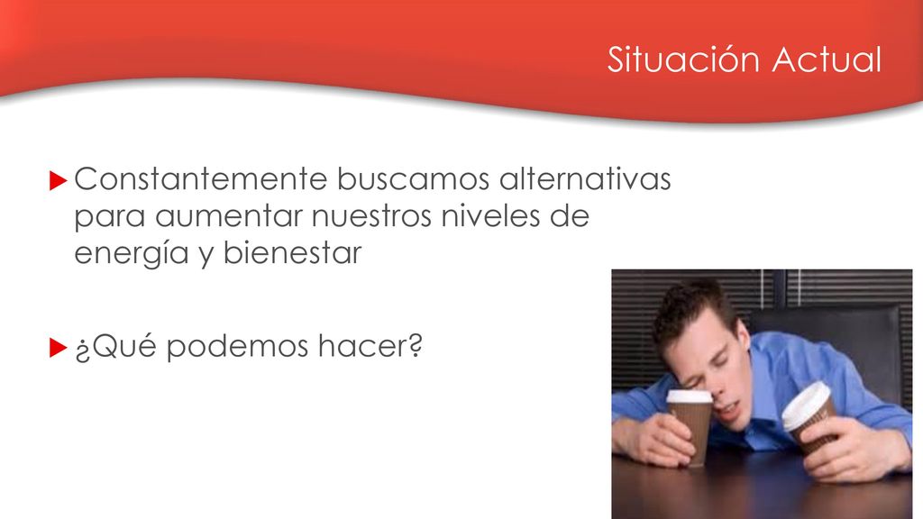 Situación Actual Constantemente buscamos alternativas para aumentar nuestros niveles de energía y bienestar.