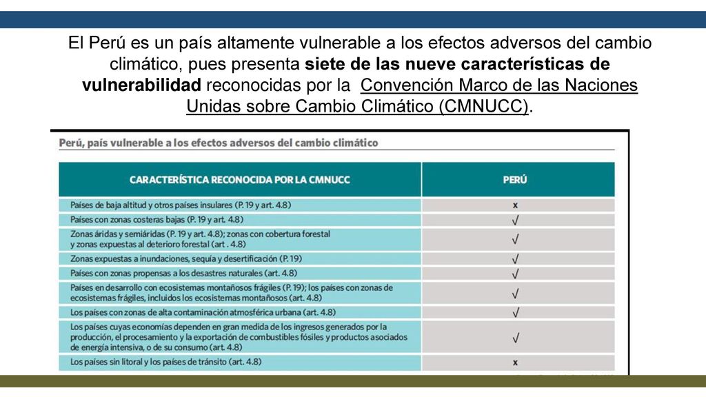 El Perú es un país altamente vulnerable a los efectos adversos del cambio climático, pues presenta siete de las nueve características de vulnerabilidad reconocidas por la Convención Marco de las Naciones Unidas sobre Cambio Climático (CMNUCC).
