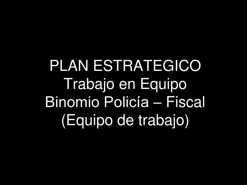PLAN ESTRATEGICO Trabajo en Equipo Binomio Policía – Fiscal (Equipo de trabajo)
