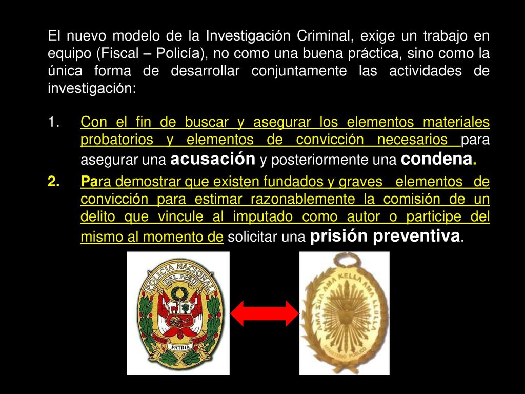 El nuevo modelo de la Investigación Criminal, exige un trabajo en equipo (Fiscal – Policía), no como una buena práctica, sino como la única forma de desarrollar conjuntamente las actividades de investigación: