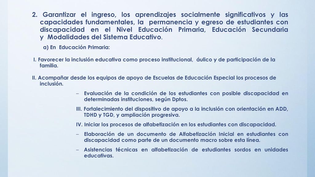 2. Garantizar el ingreso, los aprendizajes socialmente significativos y las capacidades fundamentales, la permanencia y egreso de estudiantes con discapacidad en el Nivel Educación Primaria, Educación Secundaria y Modalidades del Sistema Educativo.