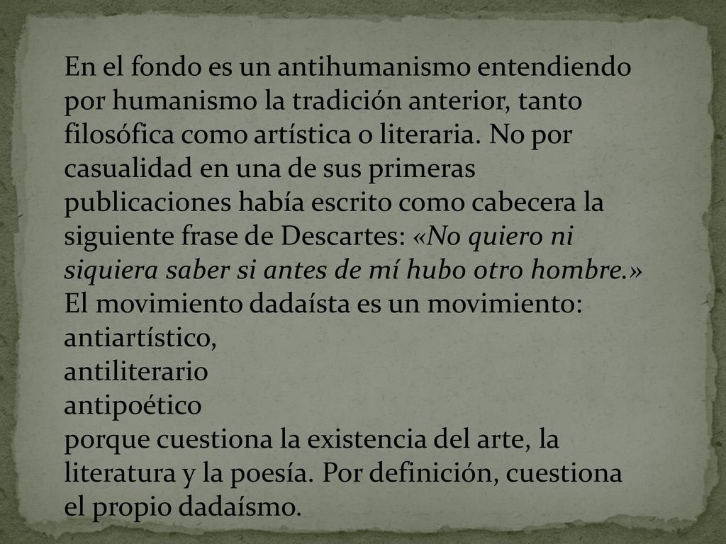 En el fondo es un antihumanismo entendiendo por humanismo la tradición anterior, tanto filosófica como artística o literaria. No por casualidad en una de sus primeras publicaciones había escrito como cabecera la siguiente frase de Descartes: «No quiero ni siquiera saber si antes de mí hubo otro hombre.»