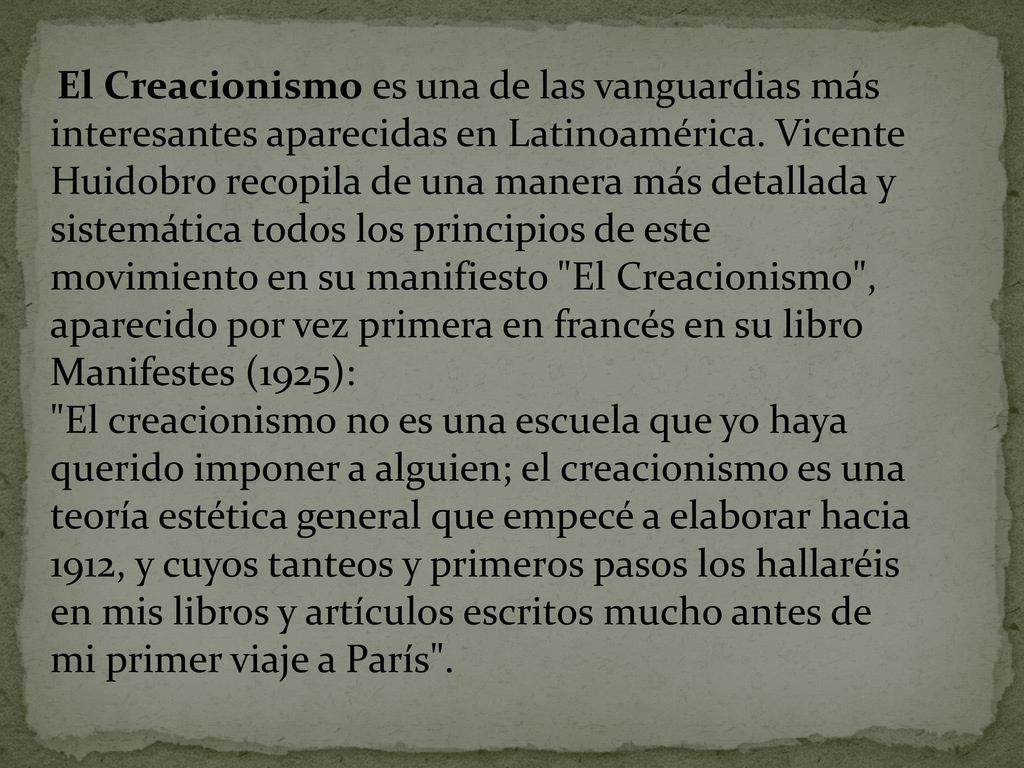 El Creacionismo es una de las vanguardias más interesantes aparecidas en Latinoamérica. Vicente Huidobro recopila de una manera más detallada y sistemática todos los principios de este movimiento en su manifiesto El Creacionismo , aparecido por vez primera en francés en su libro Manifestes (1925):