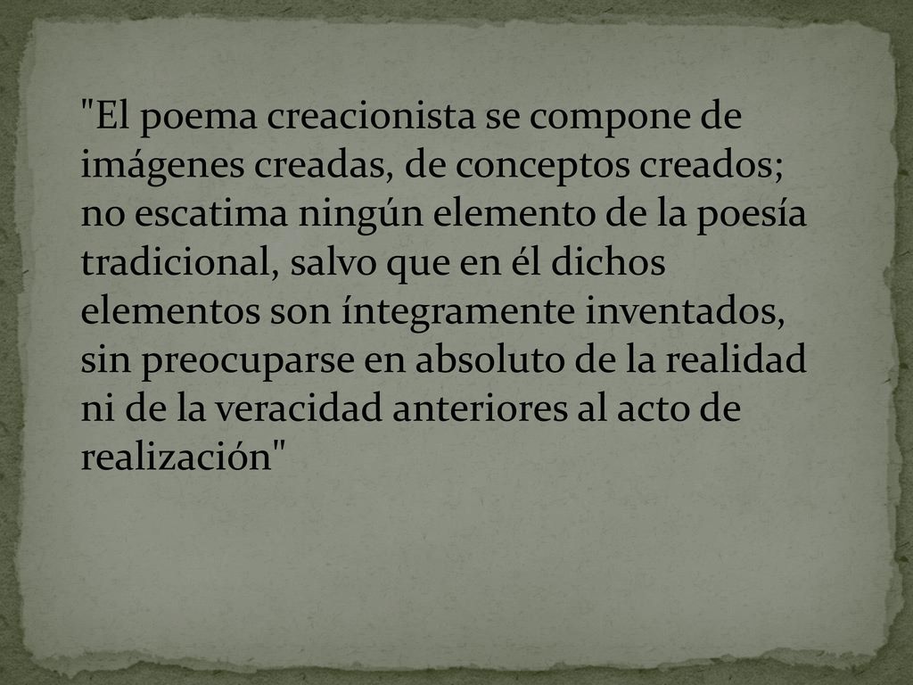 El poema creacionista se compone de imágenes creadas, de conceptos creados; no escatima ningún elemento de la poesía tradicional, salvo que en él dichos elementos son íntegramente inventados, sin preocuparse en absoluto de la realidad ni de la veracidad anteriores al acto de realización