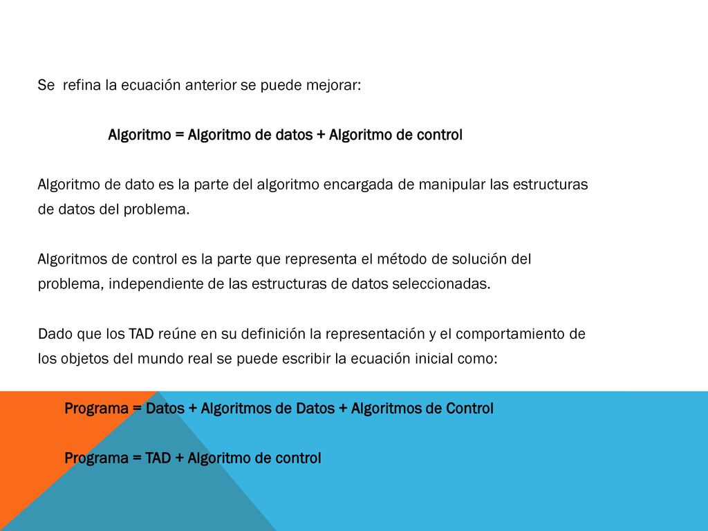 Se refina la ecuación anterior se puede mejorar: Algoritmo = Algoritmo de datos + Algoritmo de control Algoritmo de dato es la parte del algoritmo encargada de manipular las estructuras de datos del problema.