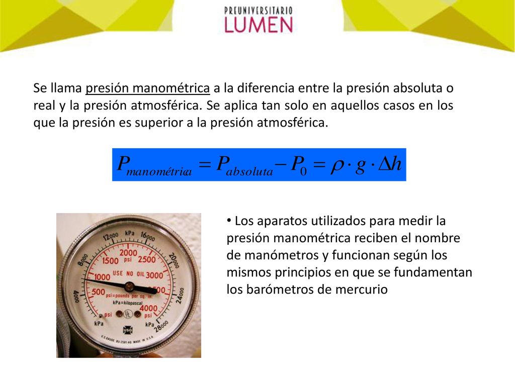 Se llama presión manométrica a la diferencia entre la presión absoluta o real y la presión atmosférica. Se aplica tan solo en aquellos casos en los que la presión es superior a la presión atmosférica.