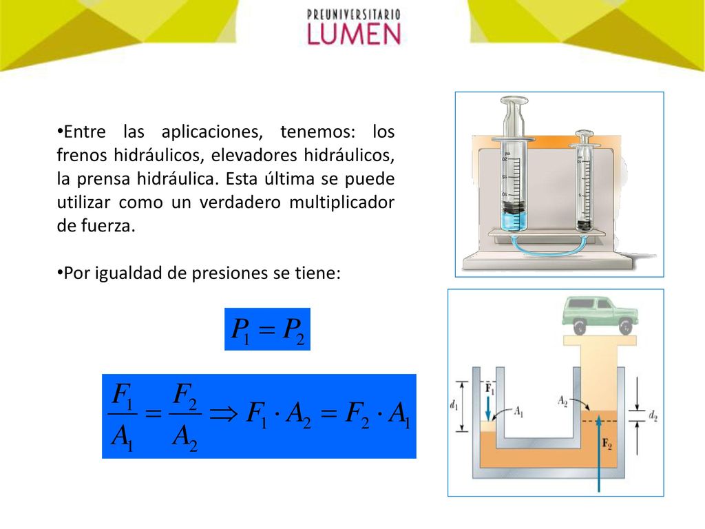 Entre las aplicaciones, tenemos: los frenos hidráulicos, elevadores hidráulicos, la prensa hidráulica. Esta última se puede utilizar como un verdadero multiplicador de fuerza.