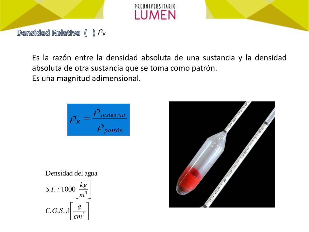 Densidad Relativa ( ) Es la razón entre la densidad absoluta de una sustancia y la densidad absoluta de otra sustancia que se toma como patrón.