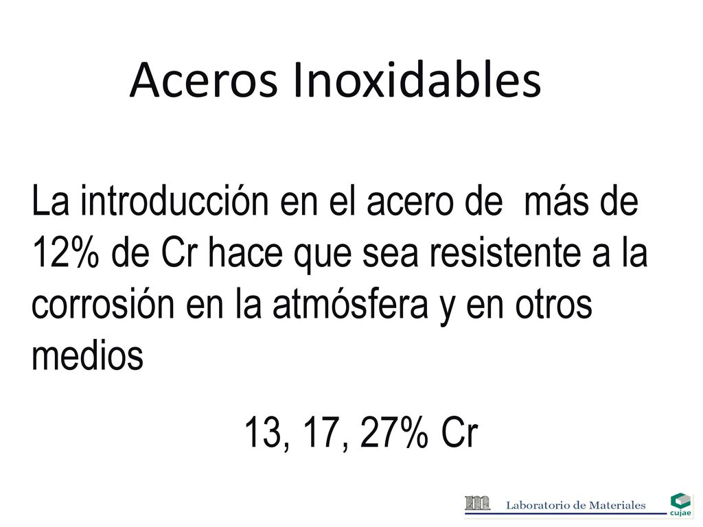 Aceros Inoxidables La introducción en el acero de más de 12% de Cr hace que sea resistente a la corrosión en la atmósfera y en otros medios.