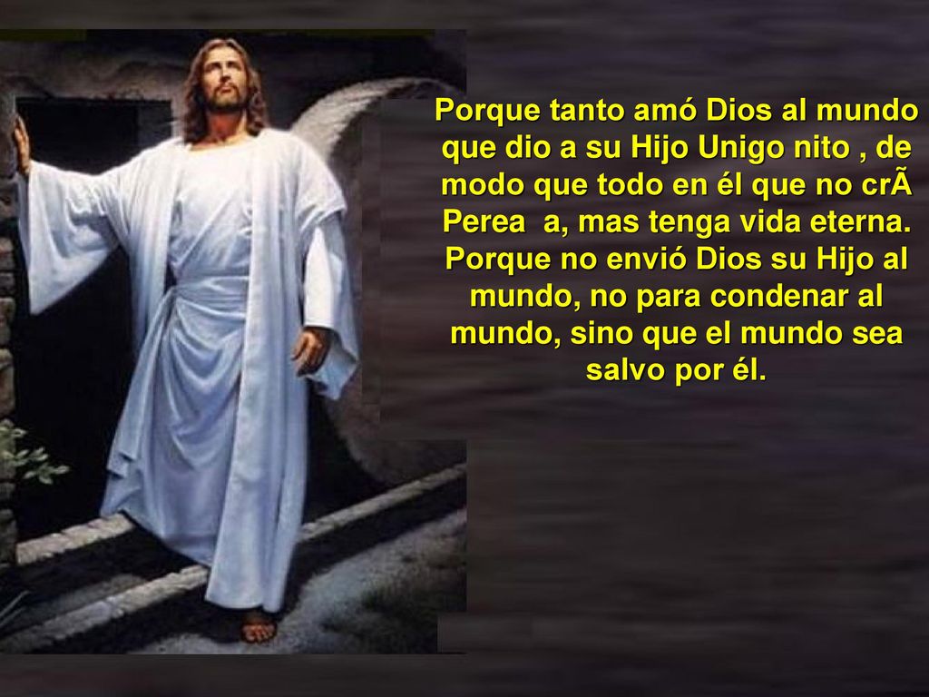Porque tanto amó Dios al mundo que dio a su Hijo Unigo nito , de modo que todo en él que no crÃ Perea a, mas tenga vida eterna.