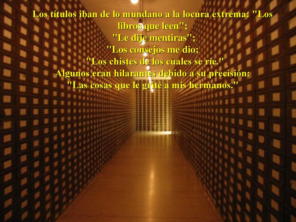 Los títulos iban de lo mundano a la locura extrema: Los libros que leen ; Le dije mentiras ; Los consejos me dio; Los chistes de los cuales se ríe. Algunos eran hilarantes debido a su precisión: Las cosas que le grité a mis hermanos.