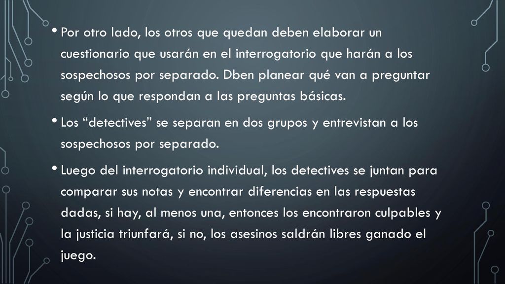 Por otro lado, los otros que quedan deben elaborar un cuestionario que usarán en el interrogatorio que harán a los sospechosos por separado. Dben planear qué van a preguntar según lo que respondan a las preguntas básicas.