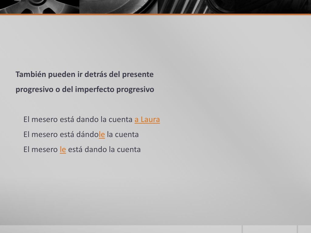 También pueden ir detrás del presente progresivo o del imperfecto progresivo El mesero está dando la cuenta a Laura El mesero está dándole la cuenta El mesero le está dando la cuenta