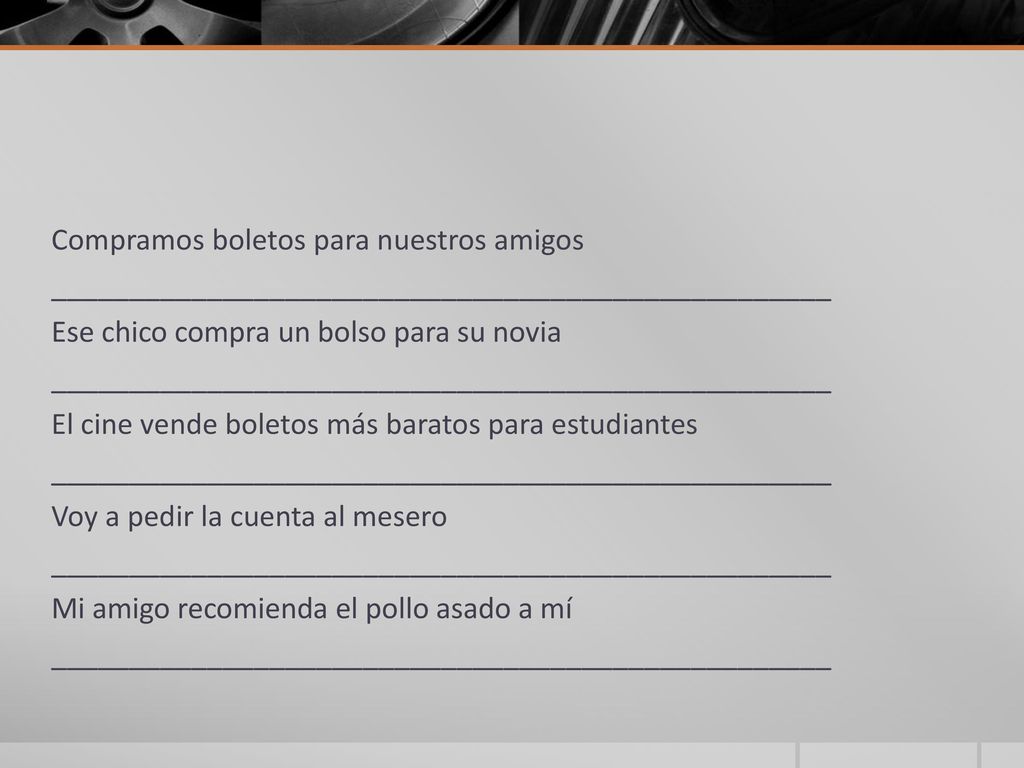 Compramos boletos para nuestros amigos __________________________________________________ Ese chico compra un bolso para su novia El cine vende boletos más baratos para estudiantes Voy a pedir la cuenta al mesero Mi amigo recomienda el pollo asado a mí