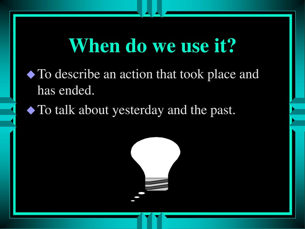 When do we use it. To describe an action that took place and has ended.