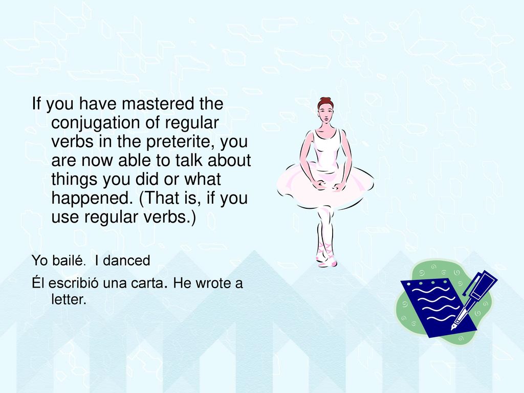 If you have mastered the conjugation of regular verbs in the preterite, you are now able to talk about things you did or what happened. (That is, if you use regular verbs.)