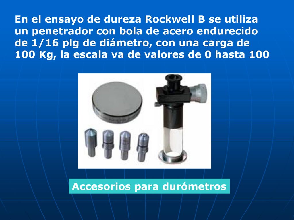 En el ensayo de dureza Rockwell B se utiliza un penetrador con bola de acero endurecido de 1/16 plg de diámetro, con una carga de 100 Kg, la escala va de valores de 0 hasta 100
