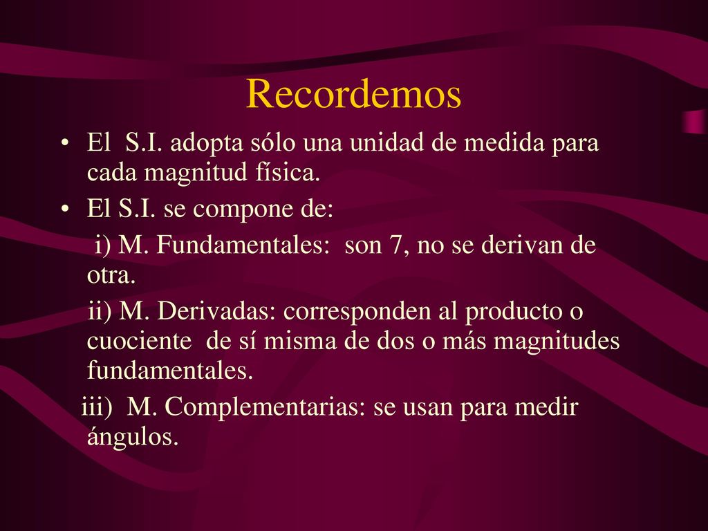 Recordemos El S.I. adopta sólo una unidad de medida para cada magnitud física. El S.I. se compone de: