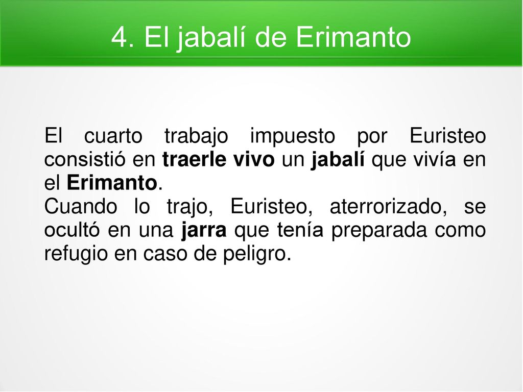 4. El jabalí de Erimanto El cuarto trabajo impuesto por Euristeo consistió en traerle vivo un jabalí que vivía en el Erimanto.