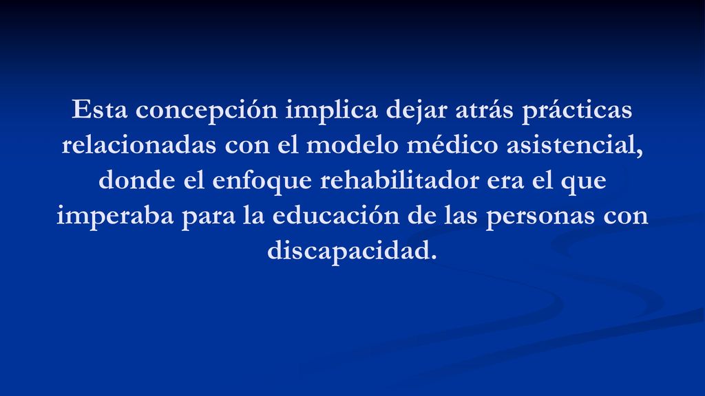 Esta concepción implica dejar atrás prácticas relacionadas con el modelo médico asistencial, donde el enfoque rehabilitador era el que imperaba para la educación de las personas con discapacidad.