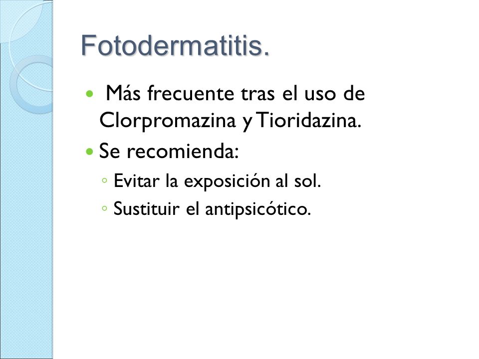 Fotodermatitis. Más frecuente tras el uso de Clorpromazina y Tioridazina. Se recomienda: Evitar la exposición al sol.