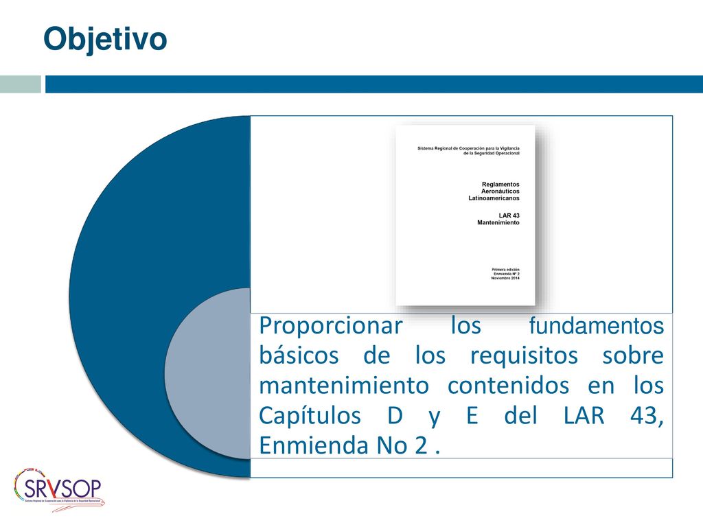 Objetivo Proporcionar los fundamentos básicos de los requisitos sobre mantenimiento contenidos en los Capítulos D y E del LAR 43, Enmienda No 2 .