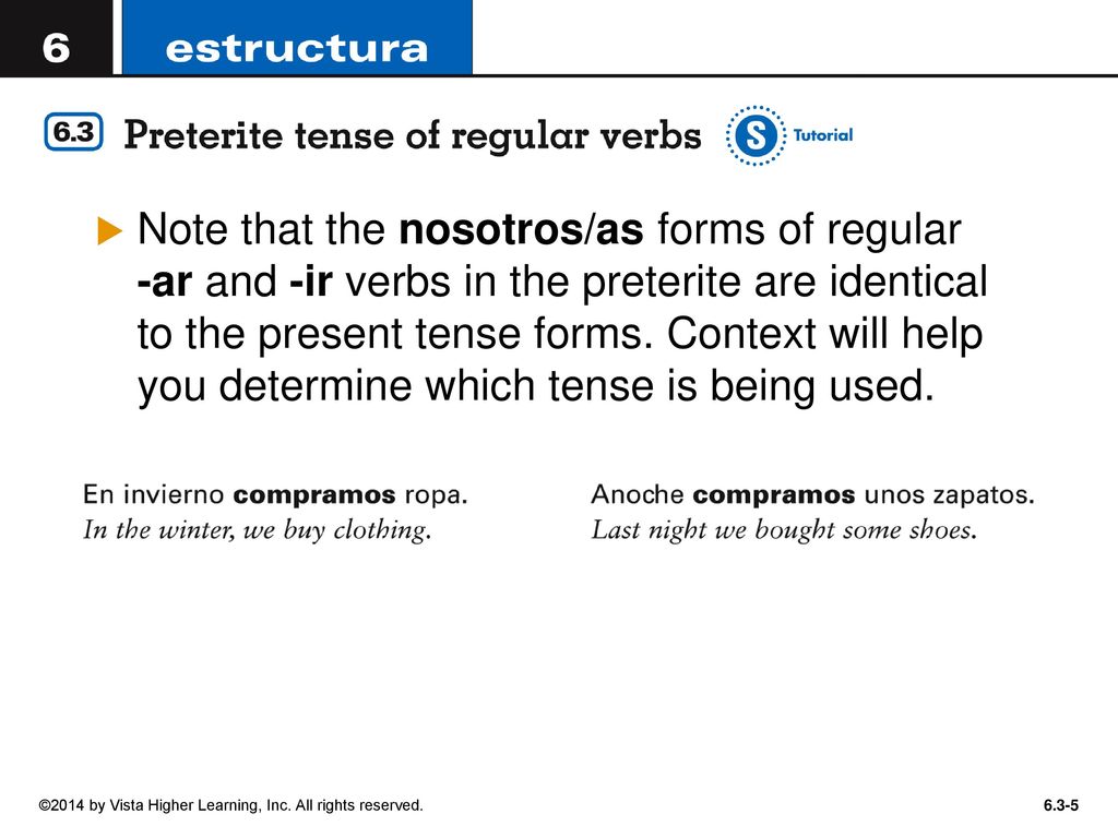 Note that the nosotros/as forms of regular -ar and -ir verbs in the preterite are identical to the present tense forms. Context will help you determine which tense is being used.