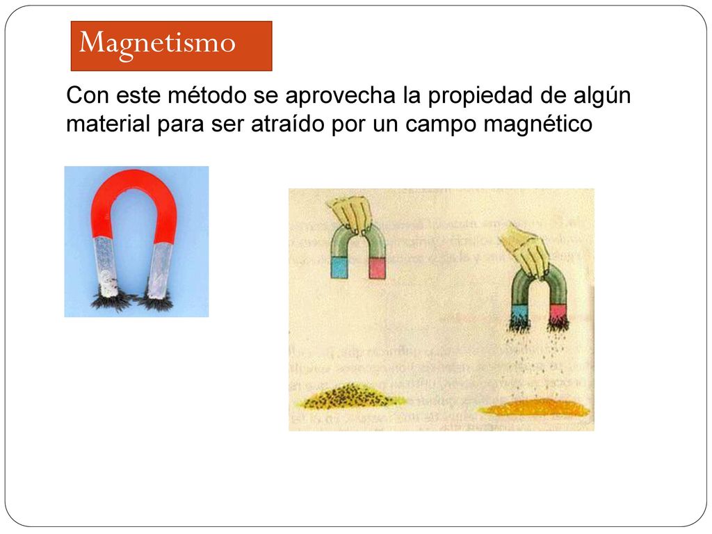 Magnetismo Con este método se aprovecha la propiedad de algún material para ser atraído por un campo magnético.