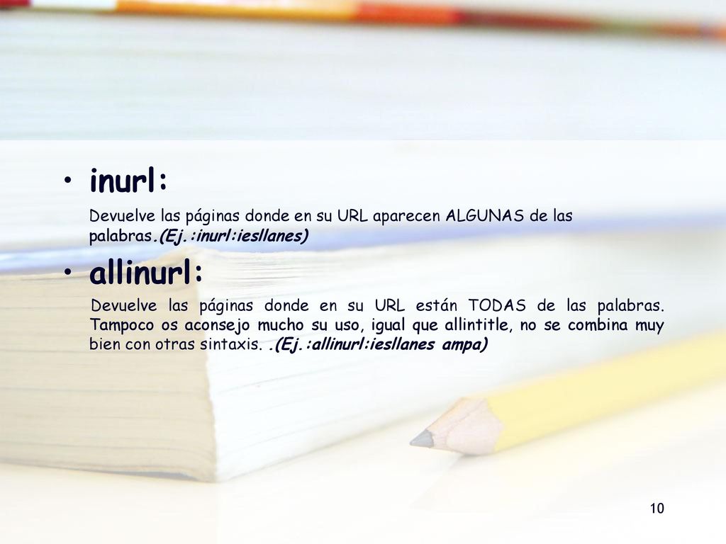 inurl: Devuelve las páginas donde en su URL aparecen ALGUNAS de las palabras.(Ej.:inurl:iesllanes) allinurl: