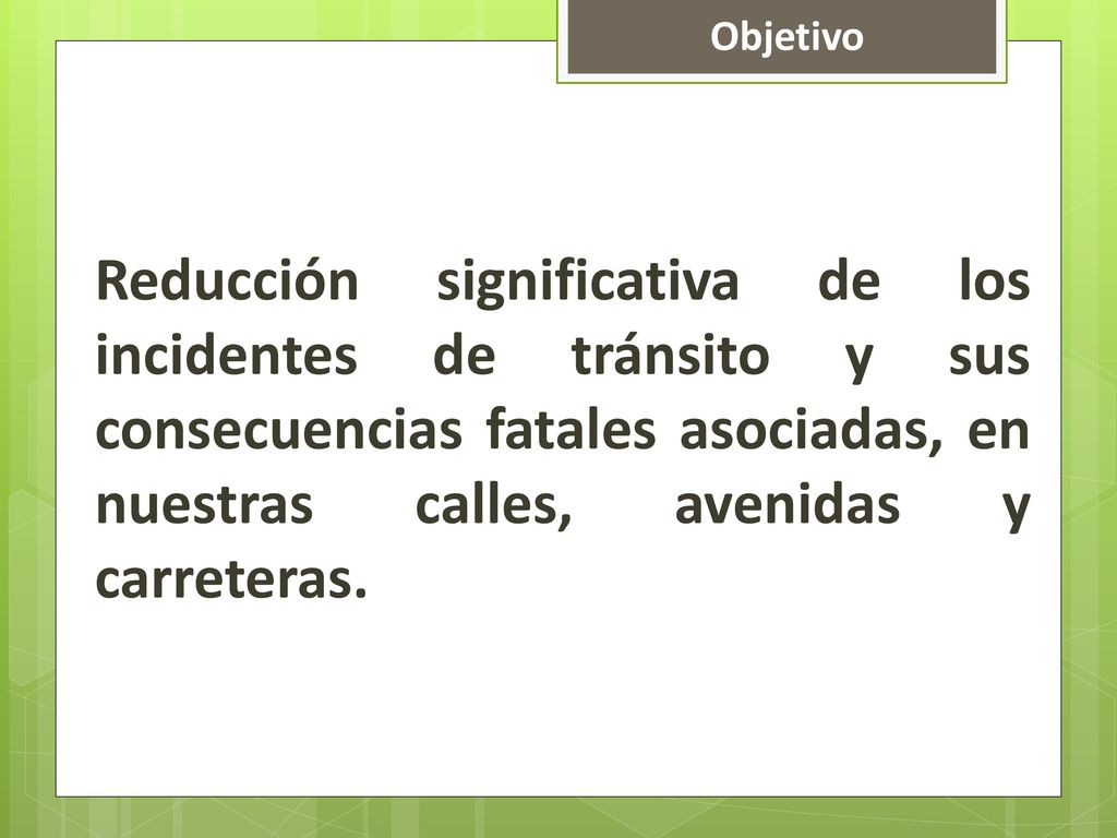 Objetivo Reducción significativa de los incidentes de tránsito y sus consecuencias fatales asociadas, en nuestras calles, avenidas y carreteras.