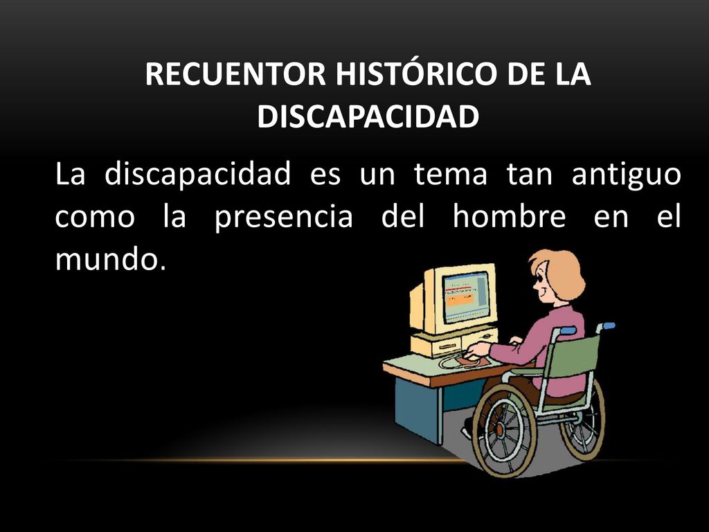 RECUENTOR HISTÓRICO DE LA DISCAPACIDAD La discapacidad es un tema tan antiguo como la presencia del hombre en el mundo.