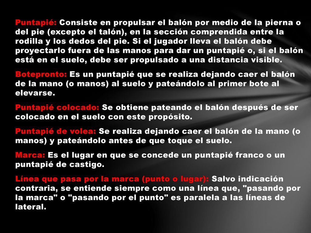 Puntapié: Consiste en propulsar el balón por medio de la pierna o del pie (excepto el talón), en la sección comprendida entre la rodilla y los dedos del pie.