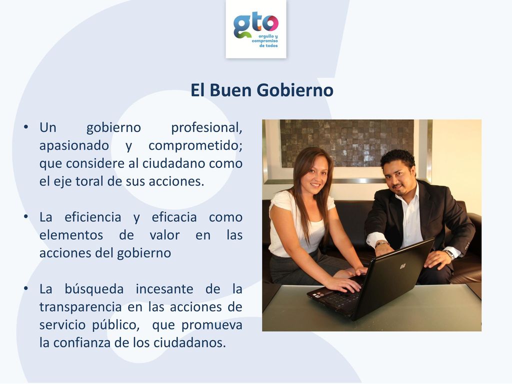 El Buen Gobierno Un gobierno profesional, apasionado y comprometido; que considere al ciudadano como el eje toral de sus acciones.