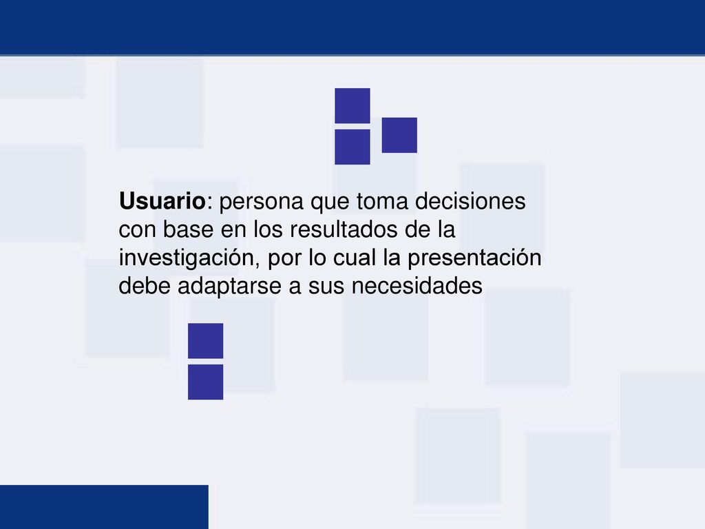 Usuario: persona que toma decisiones con base en los resultados de la investigación, por lo cual la presentación debe adaptarse a sus necesidades