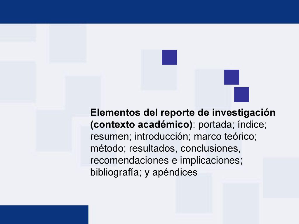 Elementos del reporte de investigación (contexto académico): portada; índice; resumen; introducción; marco teórico; método; resultados, conclusiones, recomendaciones e implicaciones; bibliografía; y apéndices