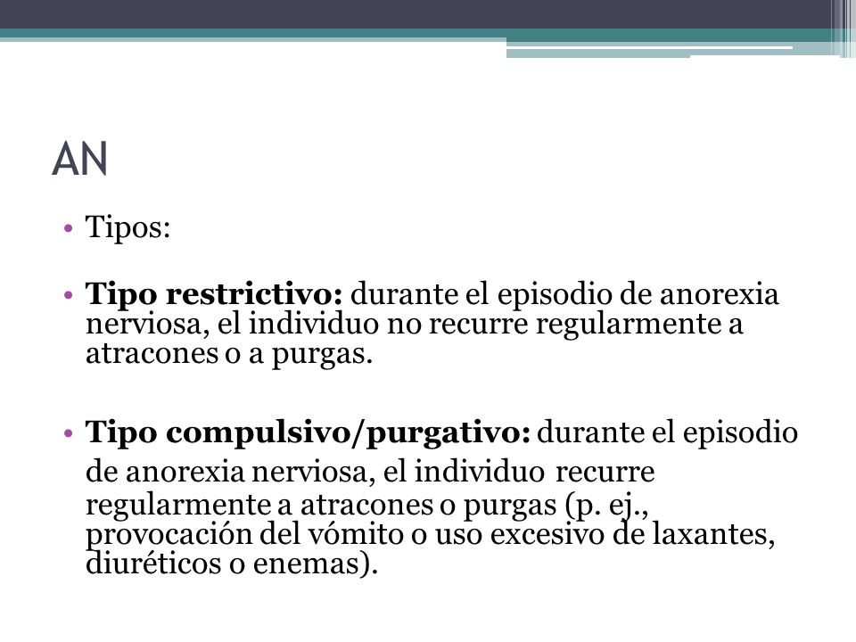 AN Tipos: Tipo restrictivo: durante el episodio de anorexia nerviosa, el individuo no recurre regularmente a atracones o a purgas.