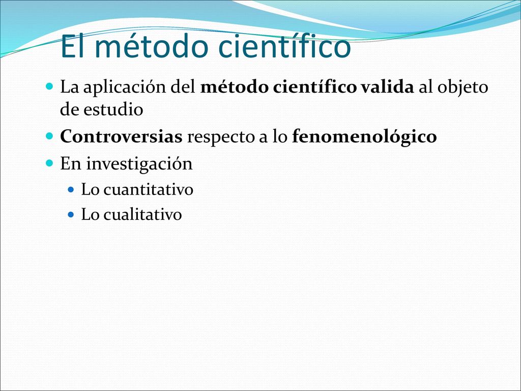 El método científico La aplicación del método científico valida al objeto de estudio. Controversias respecto a lo fenomenológico.