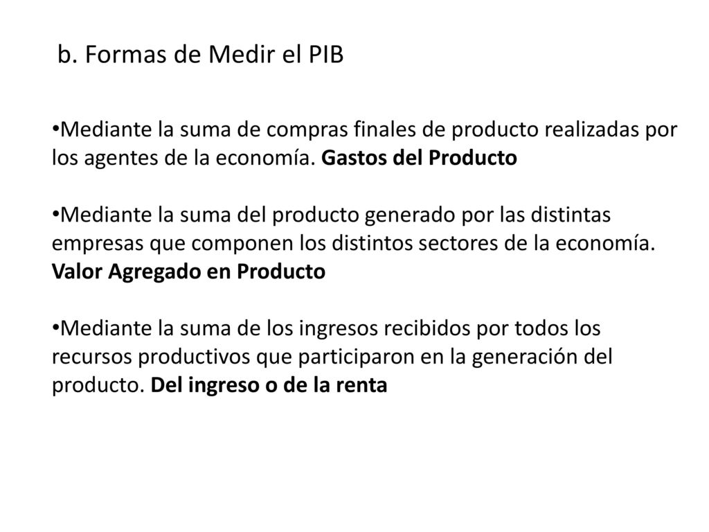 b. Formas de Medir el PIB Mediante la suma de compras finales de producto realizadas por los agentes de la economía. Gastos del Producto.