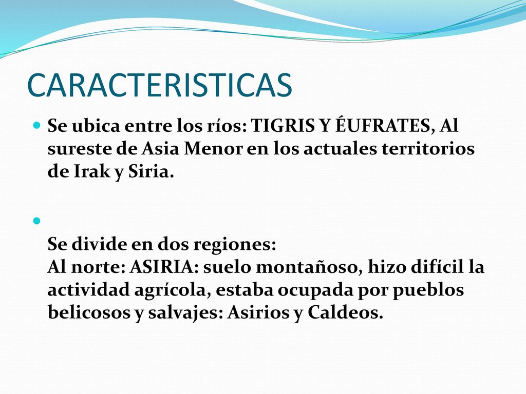 CARACTERISTICAS Se ubica entre los ríos: TIGRIS Y ÉUFRATES, Al sureste de Asia Menor en los actuales territorios de Irak y Siria.